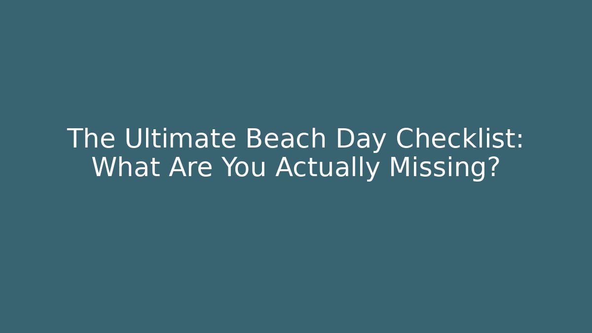 The Ultimate Beach Day Checklist: What Are You Actually Missing?