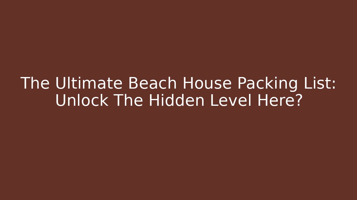The Ultimate Beach House Packing List: Unlock The Hidden Level Here?