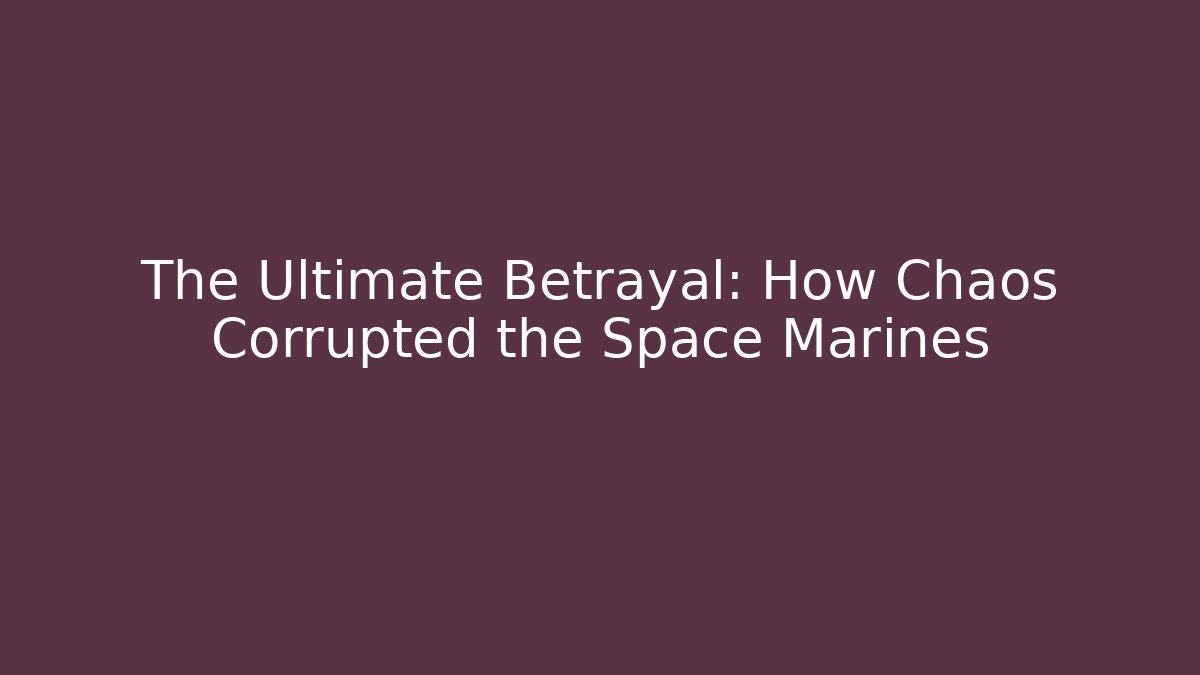The Ultimate Betrayal: How Chaos Corrupted the Space Marines