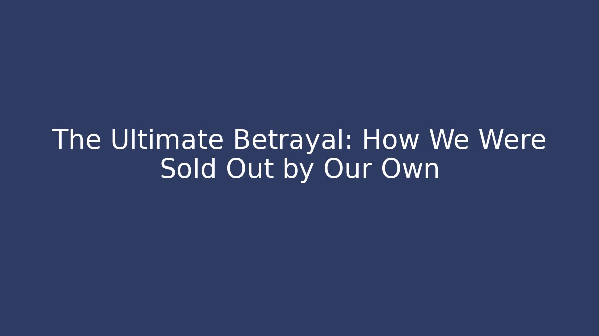 The Ultimate Betrayal: How We Were Sold Out by Our Own