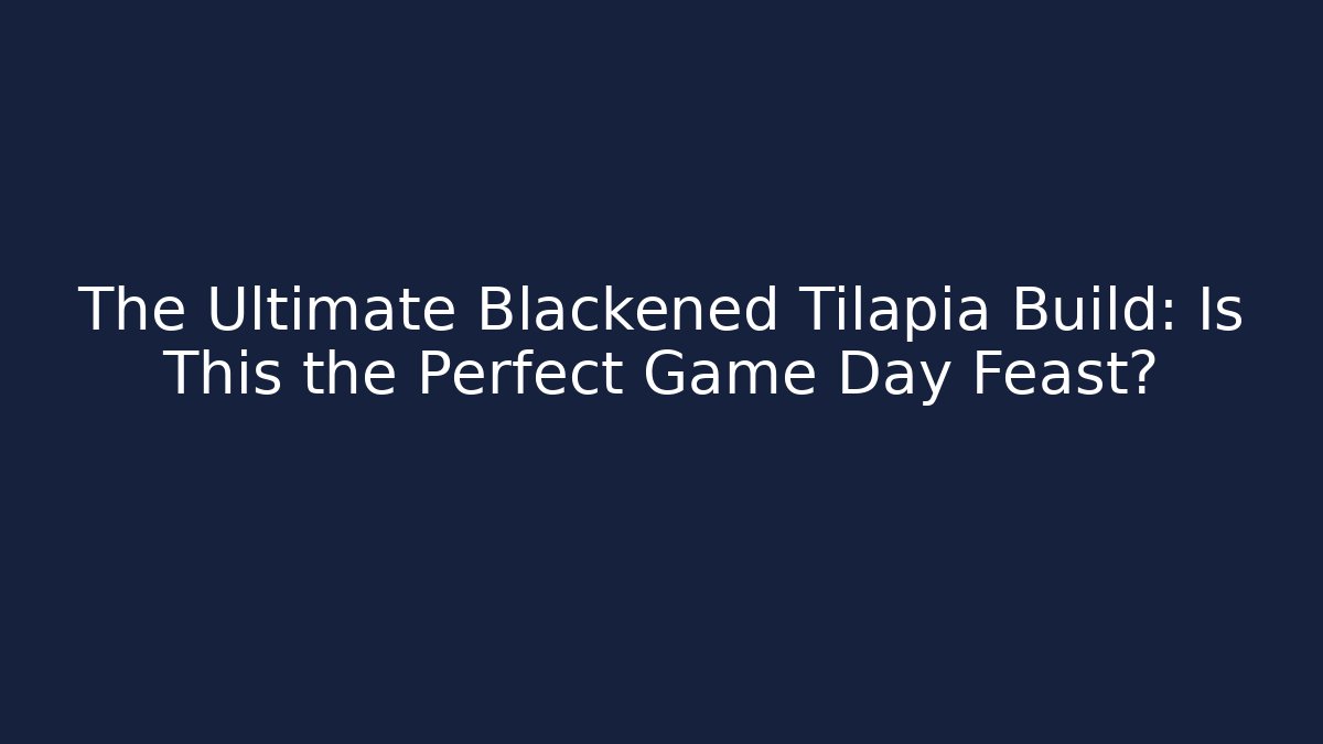 The Ultimate Blackened Tilapia Build: Is This the Perfect Game Day Feast?