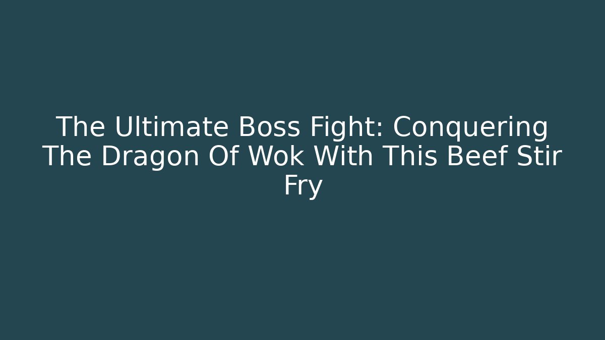 The Ultimate Boss Fight: Conquering The Dragon Of Wok With This Beef Stir Fry
