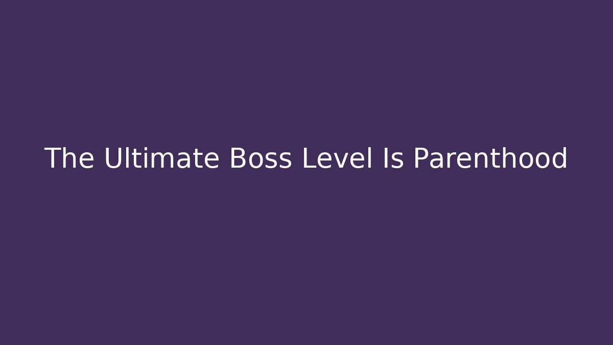 The Ultimate Boss Level Is Parenthood - Create More Assets