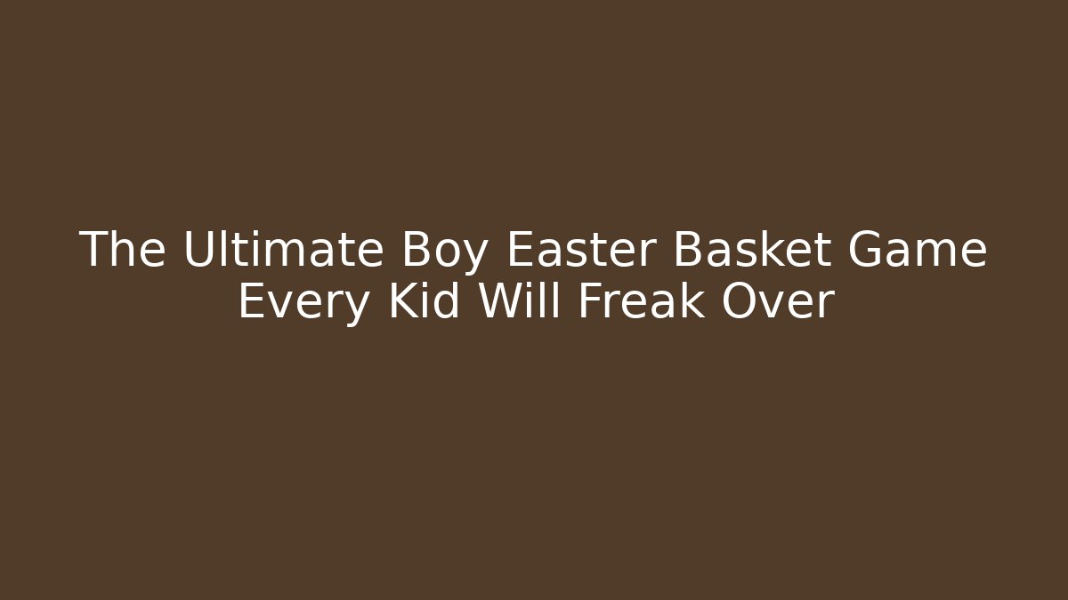 The Ultimate Boy Easter Basket Game Every Kid Will Freak Over - Create More Assets