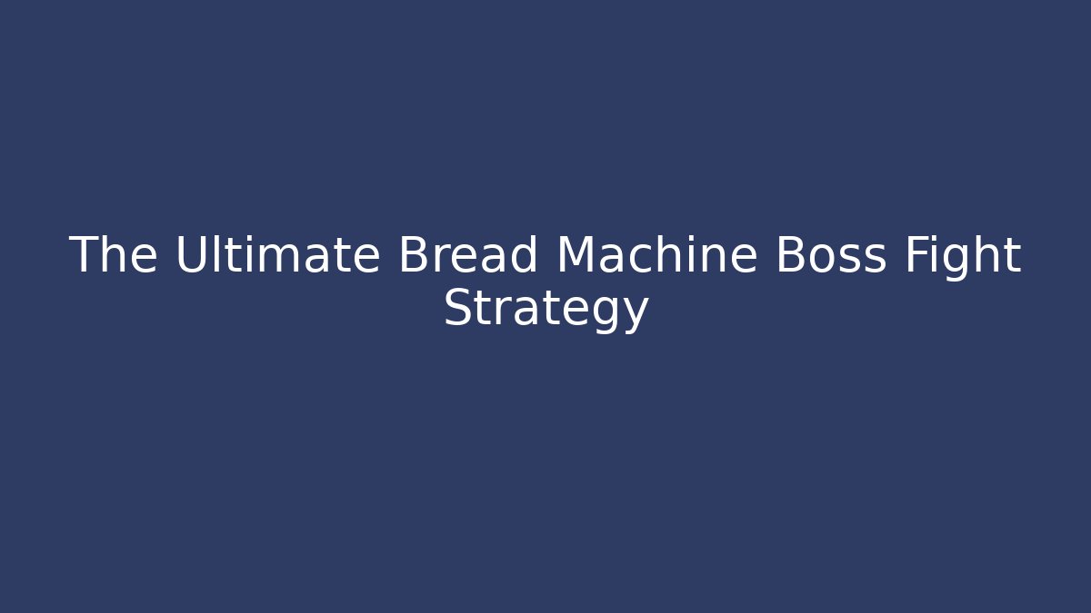 The Ultimate Bread Machine Boss Fight Strategy