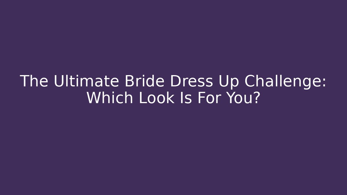 The Ultimate Bride Dress Up Challenge: Which Look Is For You?