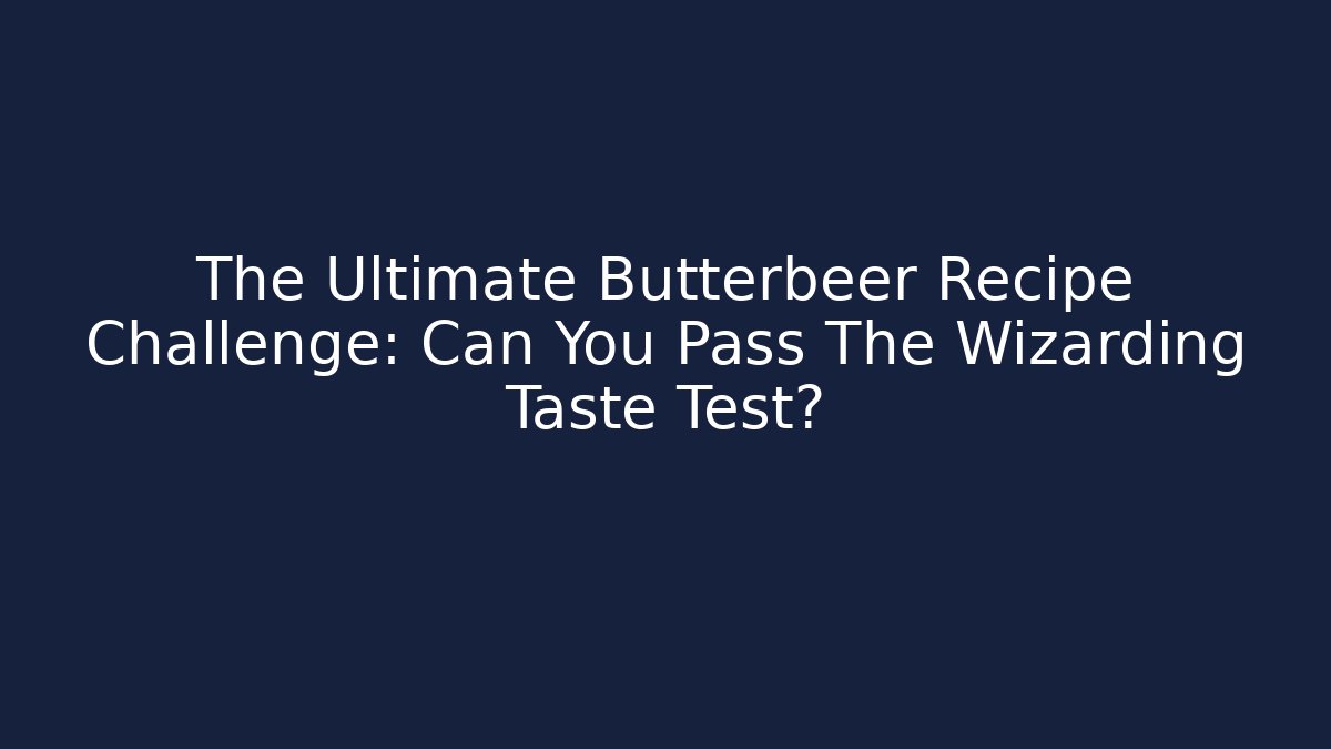 The Ultimate Butterbeer Recipe Challenge: Can You Pass The Wizarding Taste Test?