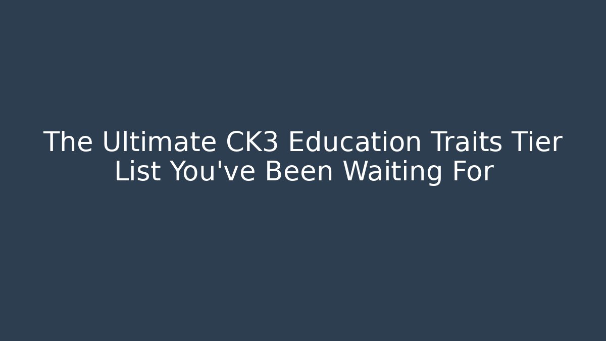 The Ultimate CK3 Education Traits Tier List You’ve Been Waiting For