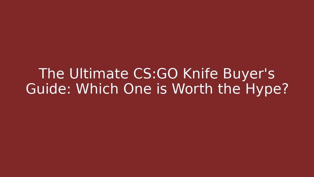 The Ultimate CS:GO Knife Buyer’s Guide: Which One is Worth the Hype?