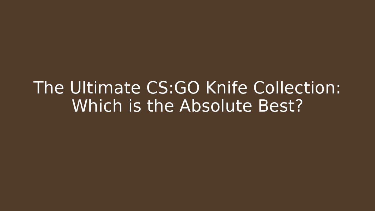 The Ultimate CS:GO Knife Collection: Which is the Absolute Best?