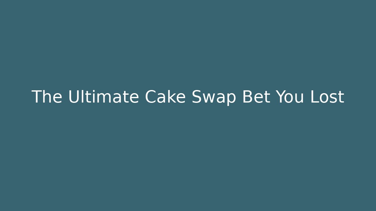 The Ultimate Cake Swap Bet You Lost