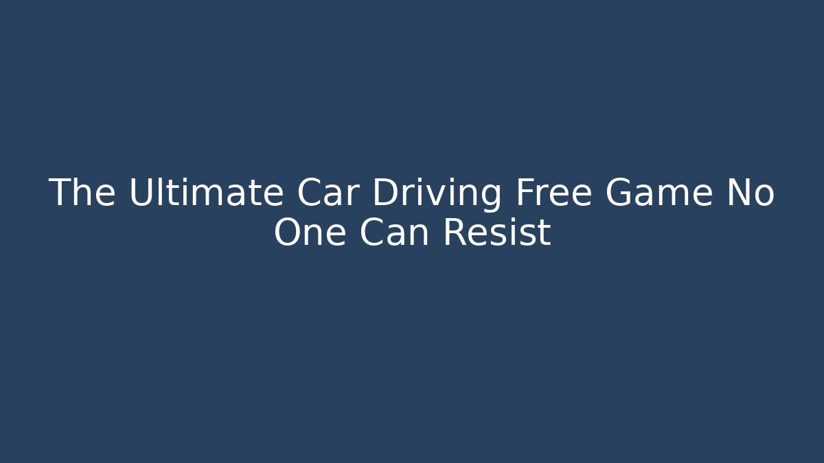 The Ultimate Car Driving Free Game No One Can Resist