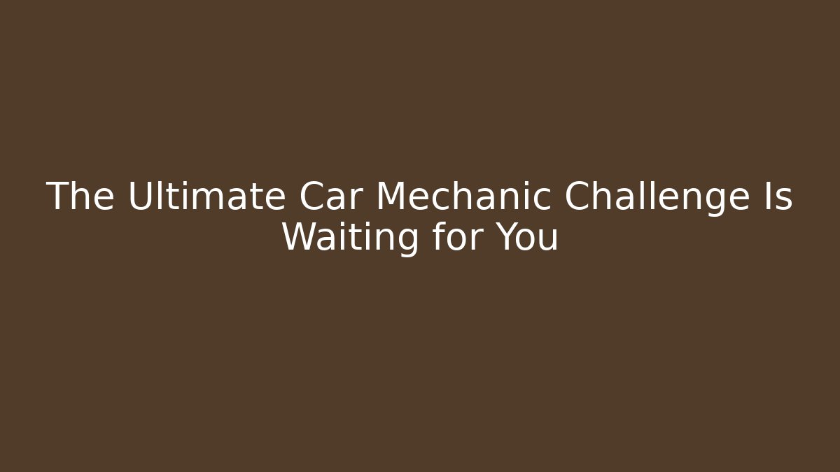 The Ultimate Car Mechanic Challenge Is Waiting for You