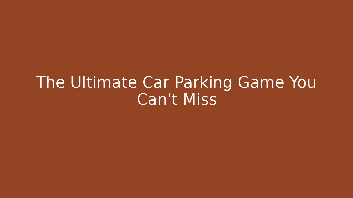 The Ultimate Car Parking Game You Can't Miss
