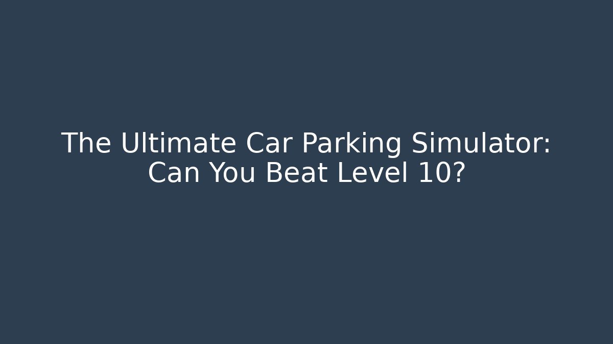 The Ultimate Car Parking Simulator: Can You Beat Level 10?