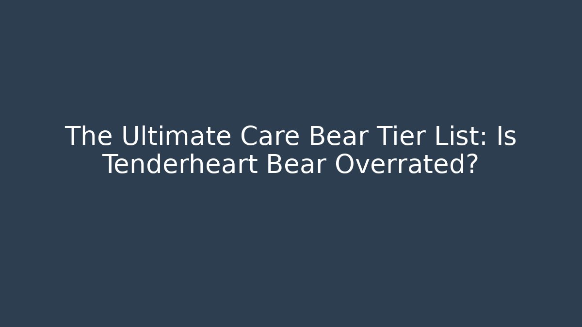 The Ultimate Care Bear Tier List: Is Tenderheart Bear Overrated?