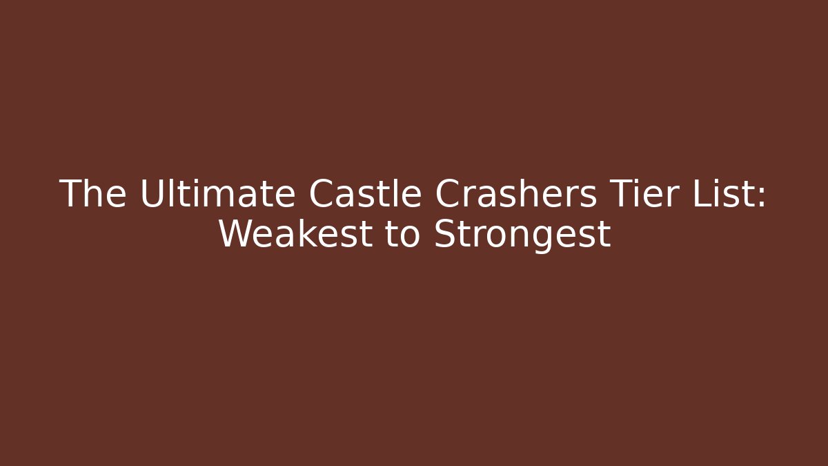 The Ultimate Castle Crashers Tier List: Weakest to Strongest