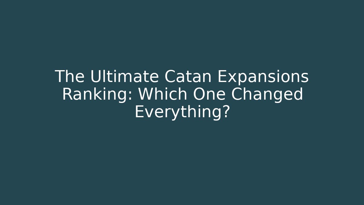 The Ultimate Catan Expansions Ranking: Which One Changed Everything?