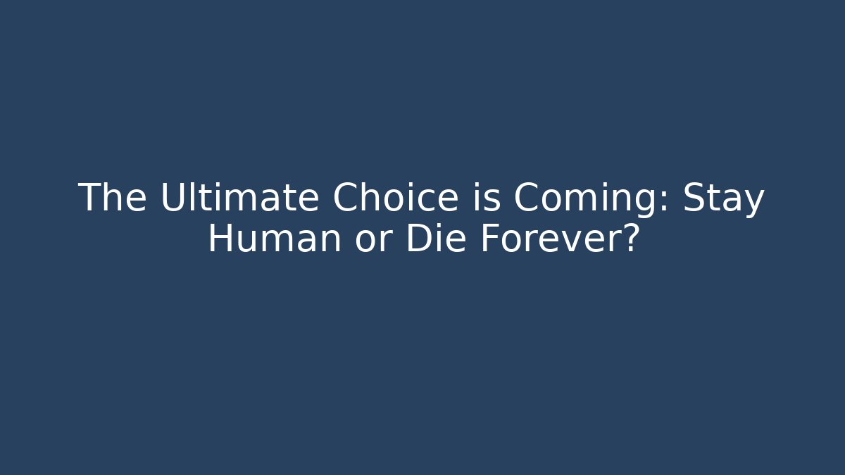 The Ultimate Choice is Coming: Stay Human or Die Forever?