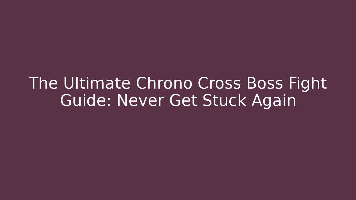 The Ultimate Chrono Cross Boss Fight Guide: Never Get Stuck Again