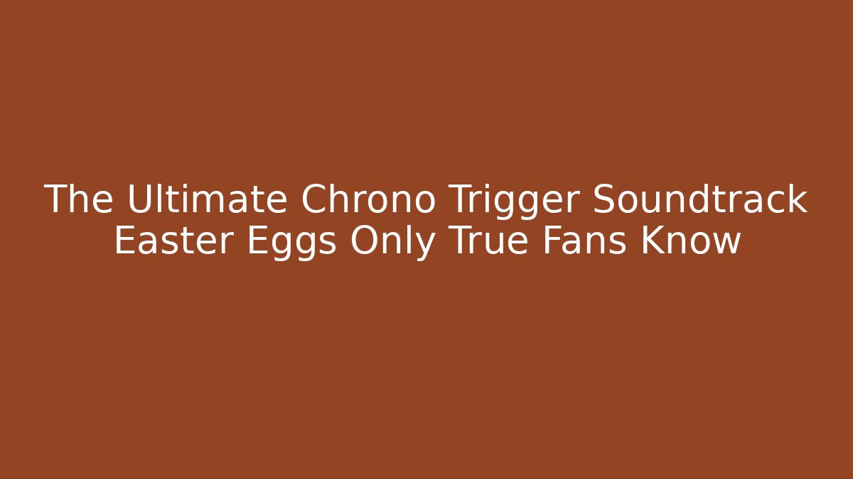 The Ultimate Chrono Trigger Soundtrack Easter Eggs Only True Fans Know