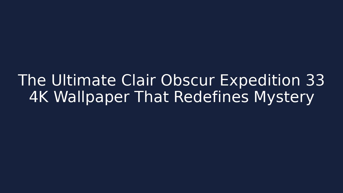 The Ultimate Clair Obscur Expedition 33 4K Wallpaper That Redefines Mystery