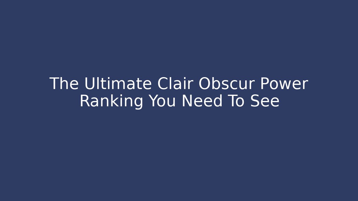 The Ultimate Clair Obscur Power Ranking You Need To See