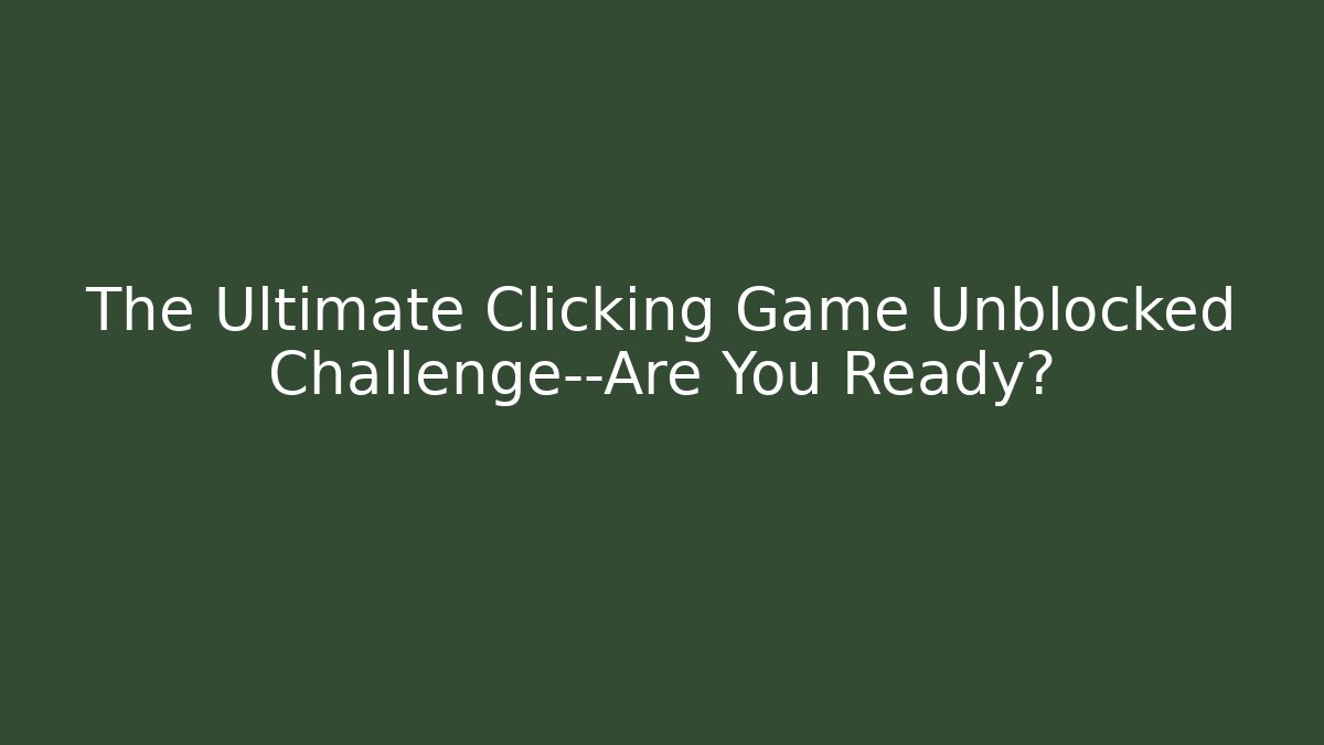 The Ultimate Clicking Game Unblocked Challenge—Are You Ready?