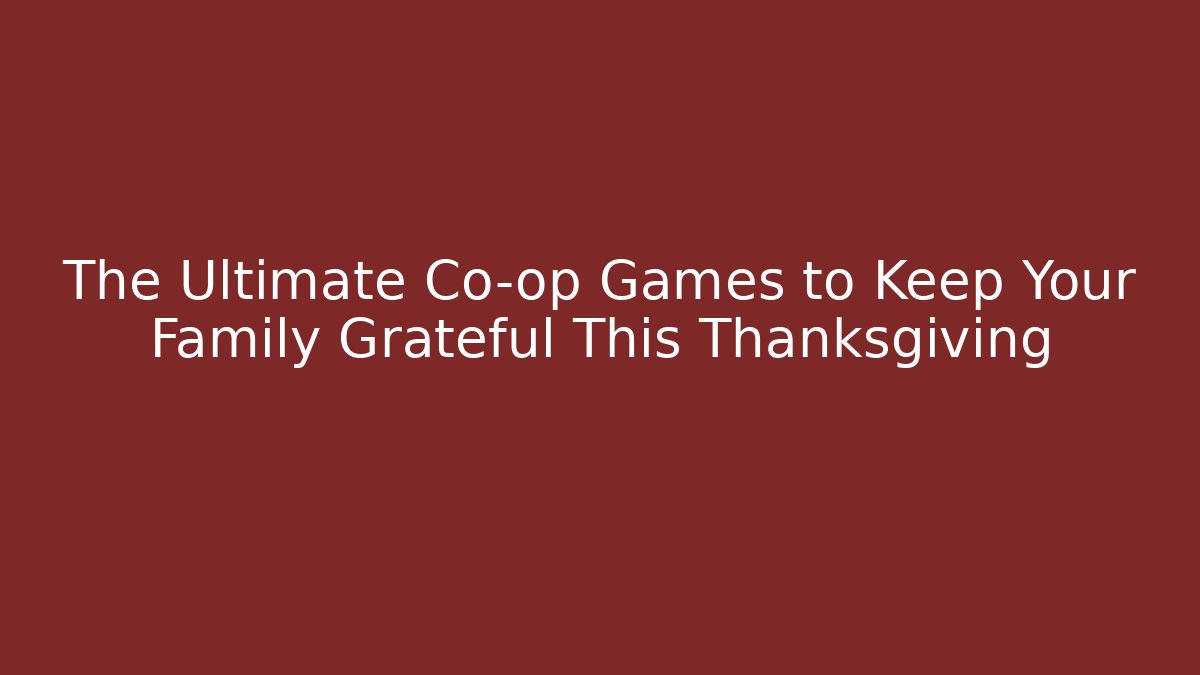 The Ultimate Co-op Games to Keep Your Family Grateful This Thanksgiving