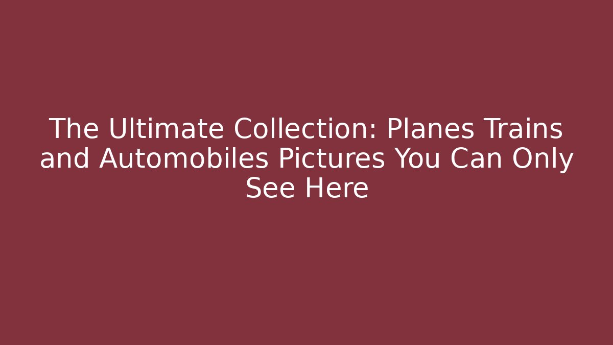The Ultimate Collection: Planes Trains and Automobiles Pictures You Can Only See Here