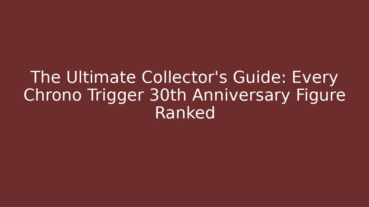 The Ultimate Collector's Guide: Every Chrono Trigger 30th Anniversary Figure Ranked