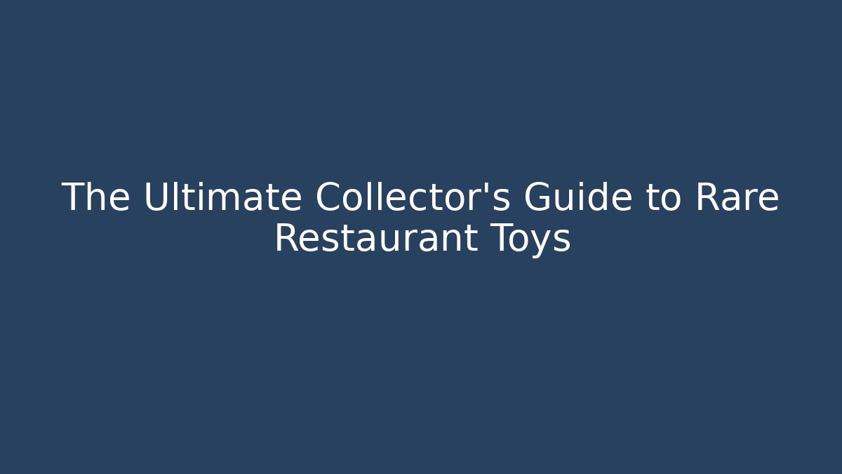 The Ultimate Collector's Guide to Rare Restaurant Toys