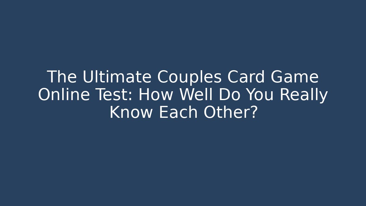 The Ultimate Couples Card Game Online Test: How Well Do You Really Know Each Other?
