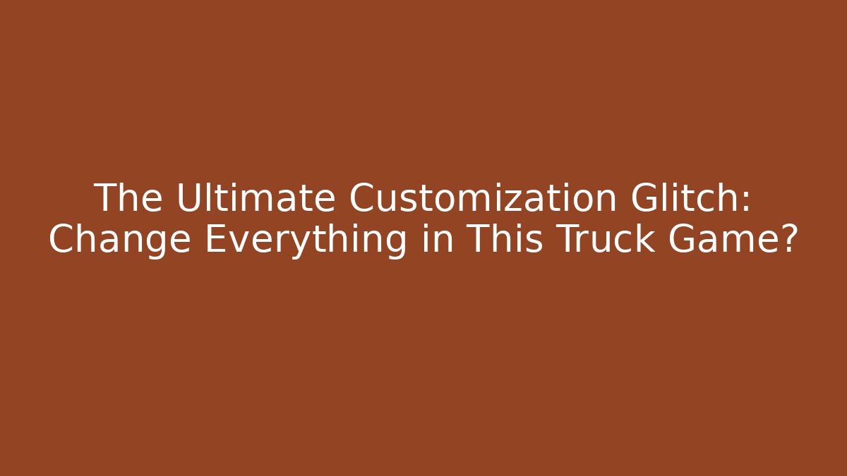 The Ultimate Customization Glitch: Change Everything in This Truck Game?