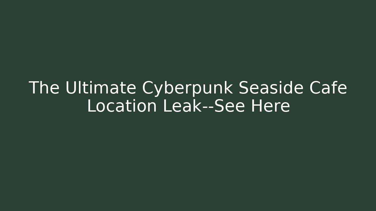 The Ultimate Cyberpunk Seaside Cafe Location Leak—See Here