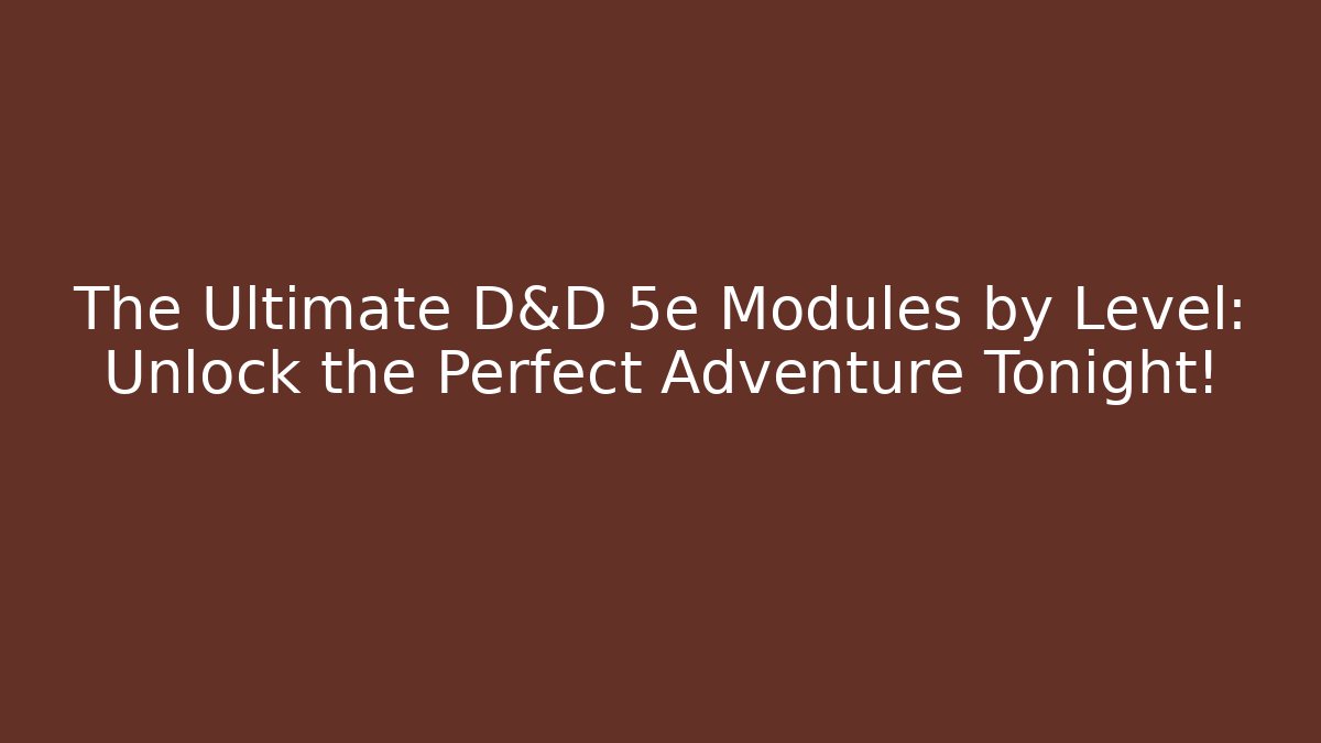 The Ultimate D&D 5e Modules by Level: Unlock the Perfect Adventure Tonight!