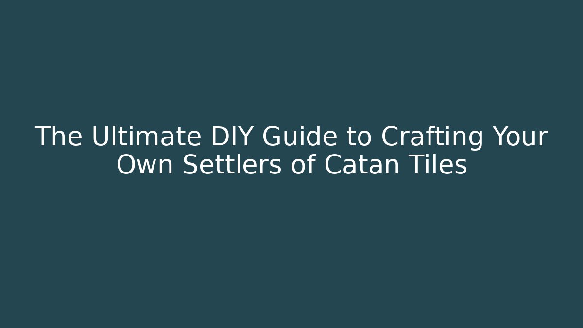 The Ultimate DIY Guide to Crafting Your Own Settlers of Catan Tiles