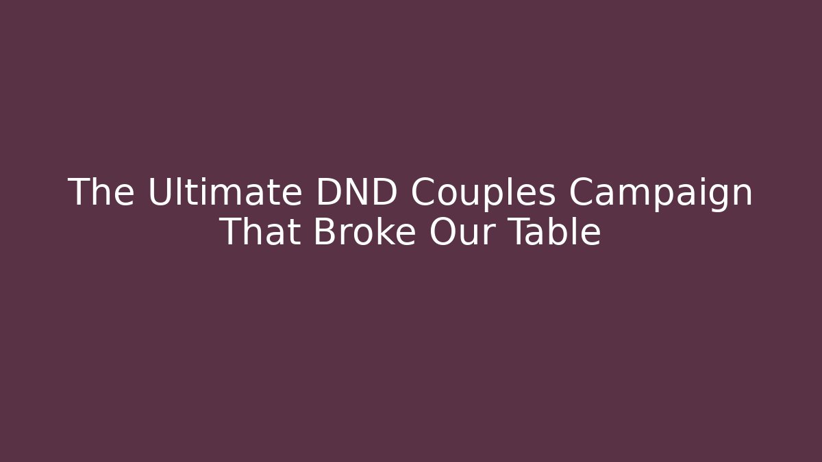 The Ultimate DND Couples Campaign That Broke Our Table