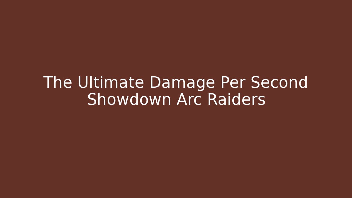 The Ultimate Damage Per Second Showdown Arc Raiders