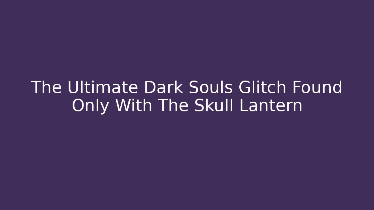 The Ultimate Dark Souls Glitch Found Only With The Skull Lantern