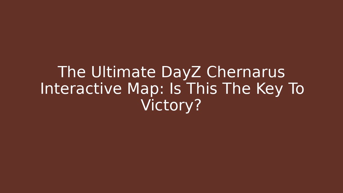 The Ultimate DayZ Chernarus Interactive Map: Is This The Key To Victory?