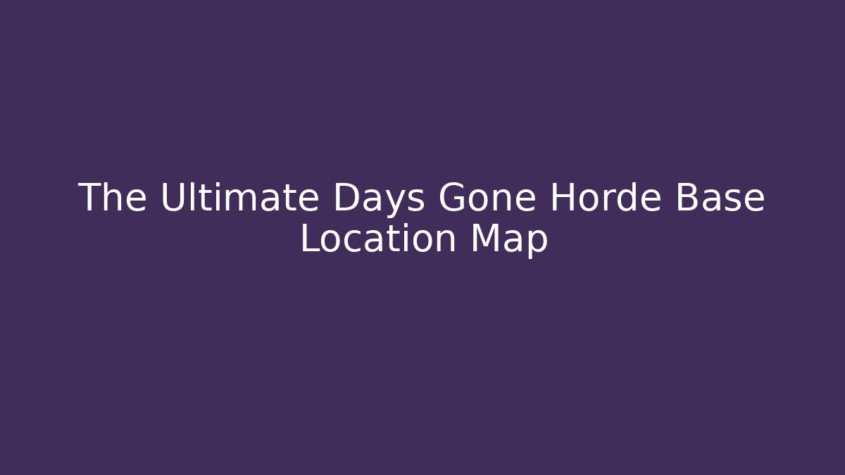 The Ultimate Days Gone Horde Base Location Map