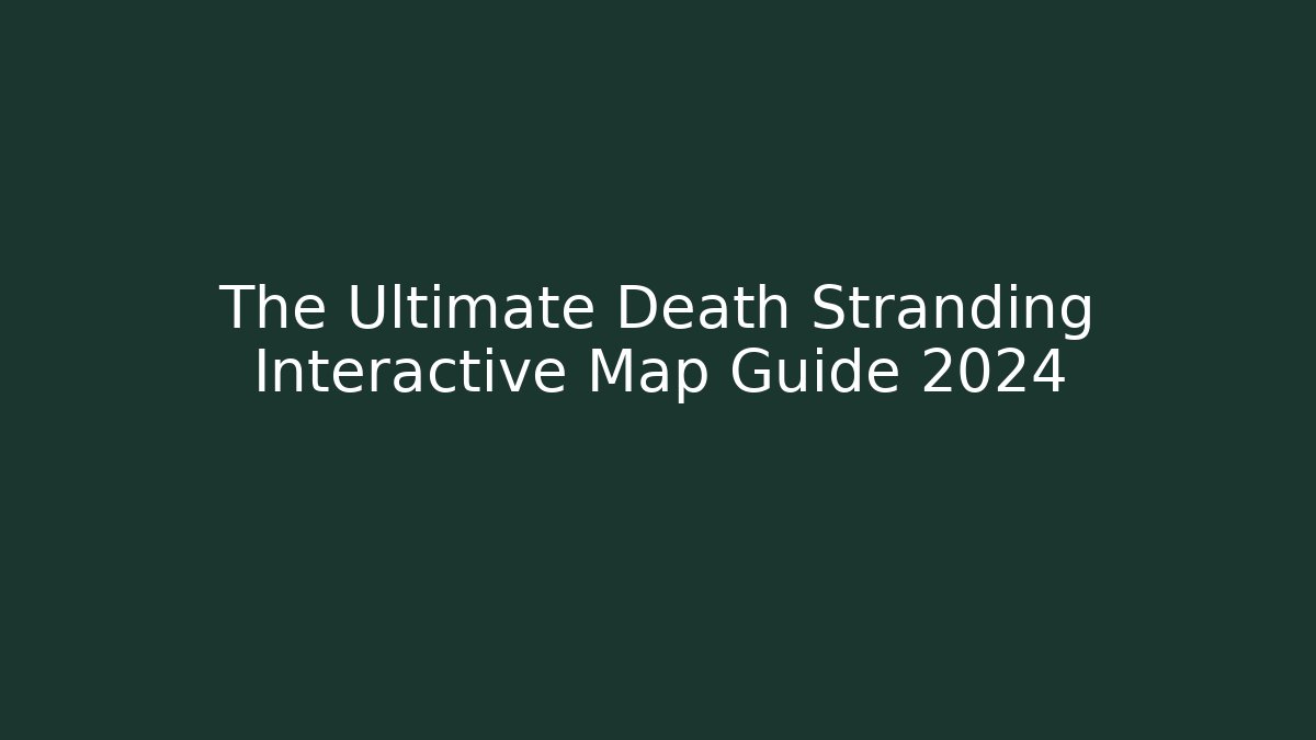 The Ultimate Death Stranding Interactive Map Guide 2024