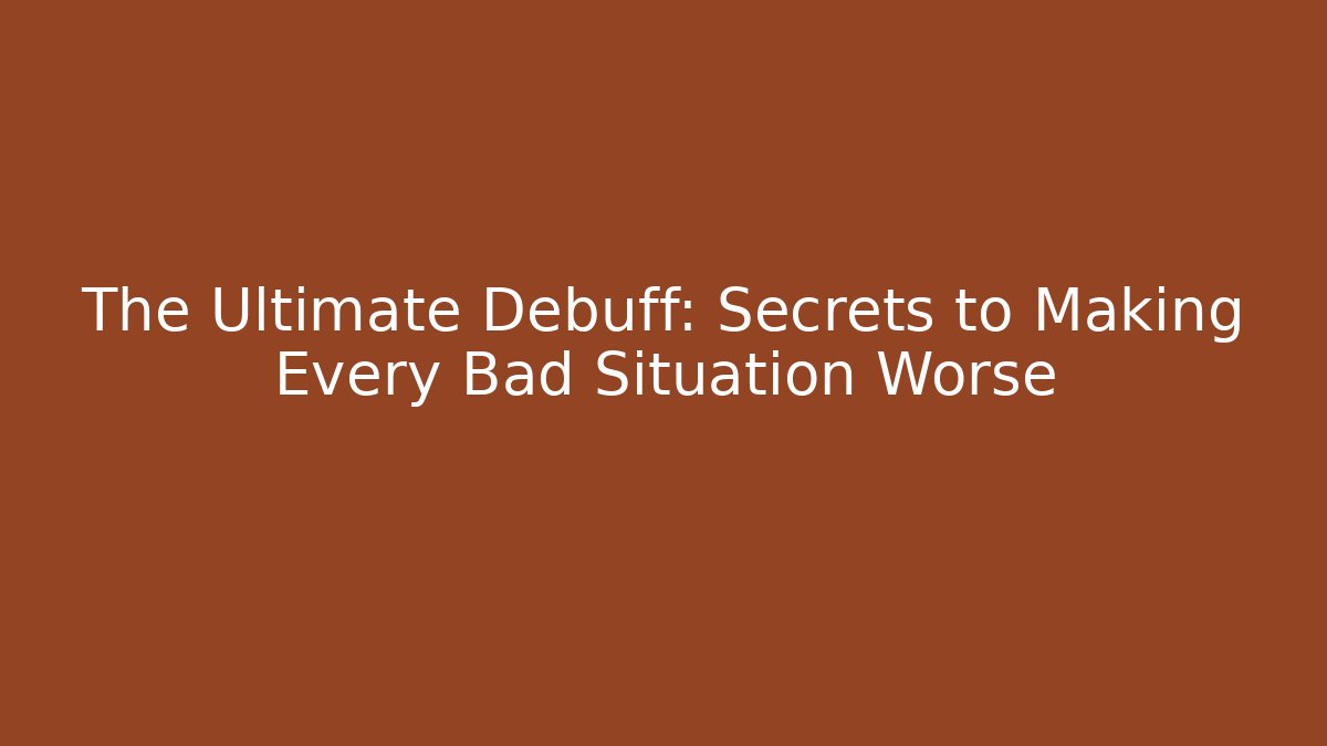 The Ultimate Debuff: Secrets to Making Every Bad Situation Worse