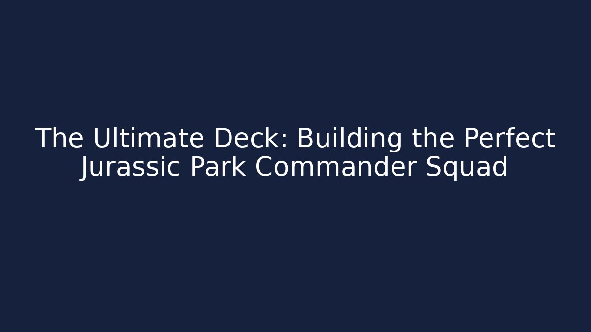 The Ultimate Deck: Building the Perfect Jurassic Park Commander Squad