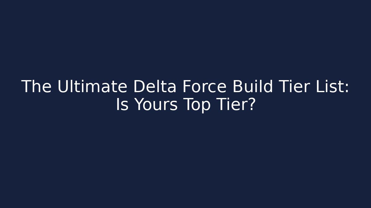 The Ultimate Delta Force Build Tier List: Is Yours Top Tier?