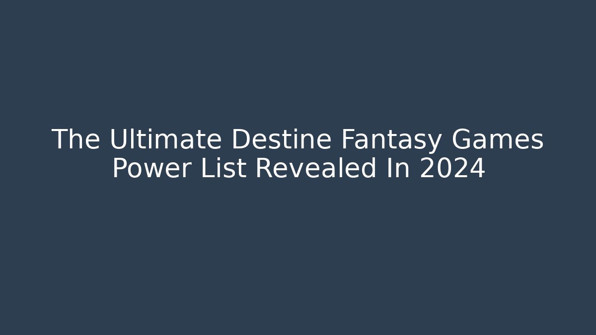 The Ultimate Destine Fantasy Games Power List Revealed In 2024