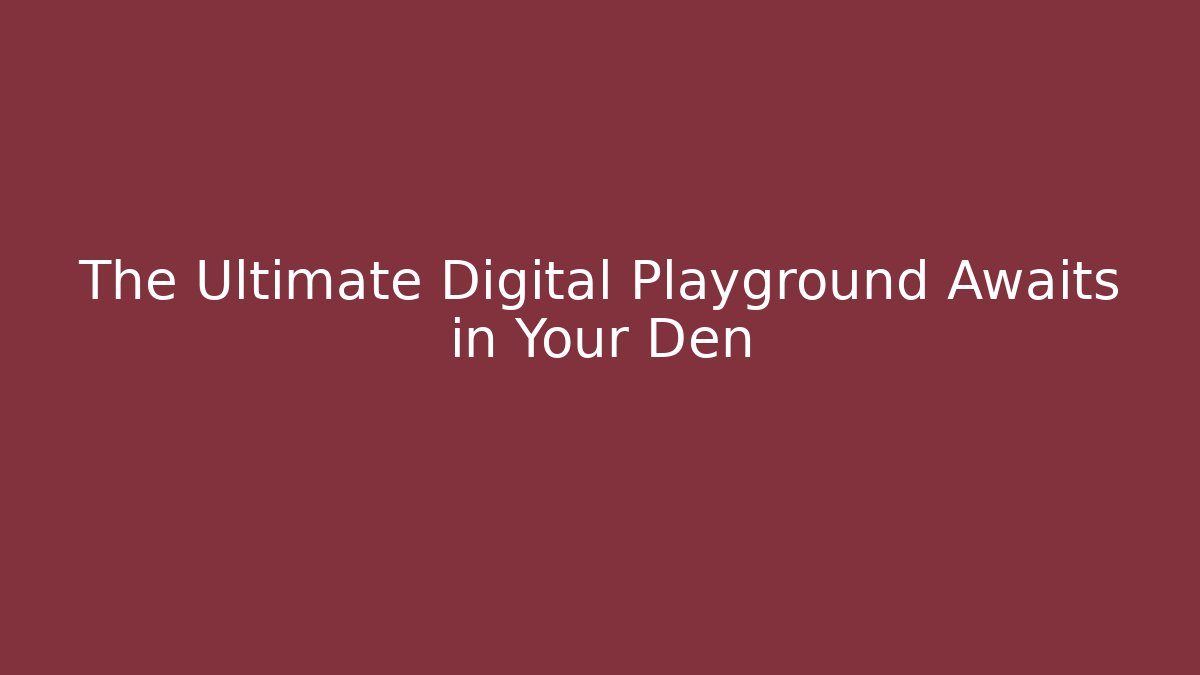 The Ultimate Digital Playground Awaits in Your Den