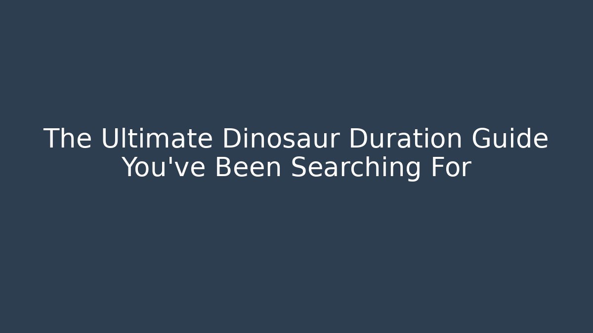 The Ultimate Dinosaur Duration Guide You’ve Been Searching For