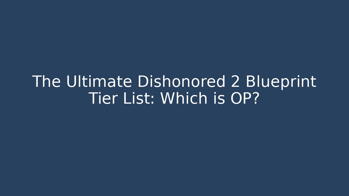 The Ultimate Dishonored 2 Blueprint Tier List: Which is OP?